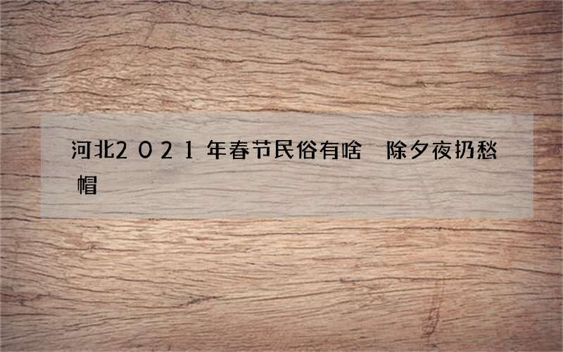 河北2021年春节民俗有啥 除夕夜扔愁帽